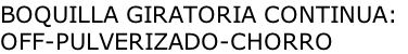 BOQUILLA GIRATORIA CONTINUA: OFF-PULVERIZADO-CHORRO